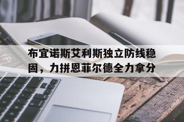 1xBit体育培训-布宜诺斯艾利斯独立防线稳固，力拼恩菲尔德全力拿分的简单介绍