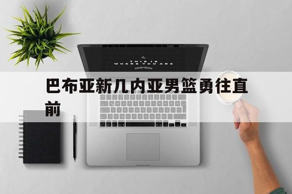 1xBit体育电竞-巴布亚新几内亚男篮勇往直前